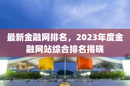 最新金融網(wǎng)排名，2023年度金融網(wǎng)站綜合排名揭曉
