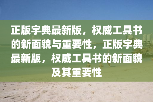 正版字典最新版，權(quán)威工具書的新面貌與重要性，正版字典最新版，權(quán)威工具書的新面貌及其重要性