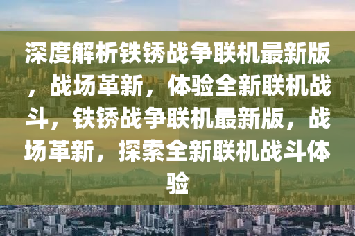 深度解析鐵銹戰(zhàn)爭(zhēng)聯(lián)機(jī)最新版，戰(zhàn)場(chǎng)革新，體驗(yàn)全新聯(lián)機(jī)戰(zhàn)斗，鐵銹戰(zhàn)爭(zhēng)聯(lián)機(jī)最新版，戰(zhàn)場(chǎng)革新，探索全新聯(lián)機(jī)戰(zhàn)斗體驗(yàn)