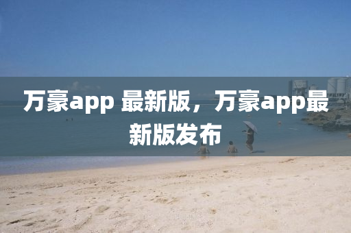 萬(wàn)豪app 最新版，萬(wàn)豪app最新版發(fā)布