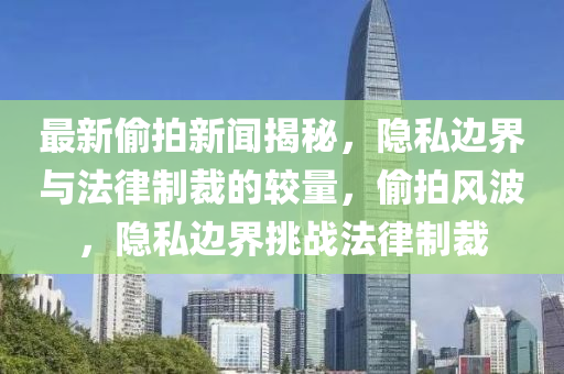 最新偷拍新聞揭秘，隱私邊界與法律制裁的較量，偷拍風(fēng)波，隱私邊界挑戰(zhàn)法律制裁