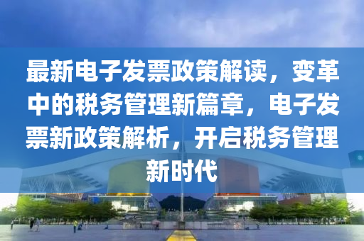 最新電子發(fā)票政策解讀，變革中的稅務(wù)管理新篇章，電子發(fā)票新政策解析，開啟稅務(wù)管理新時代