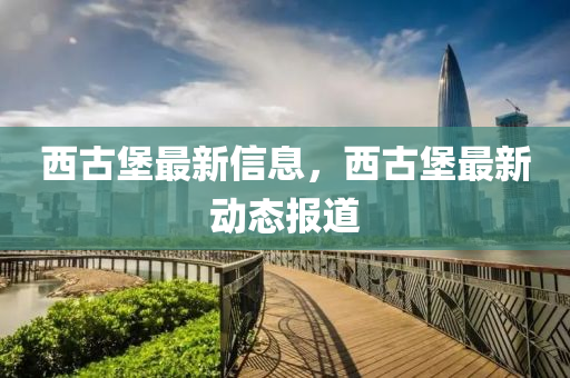 西古堡最新信息，西古堡最新動態(tài)報道