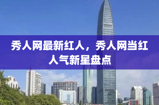 秀人網(wǎng)最新紅人，秀人網(wǎng)當(dāng)紅人氣新星盤點