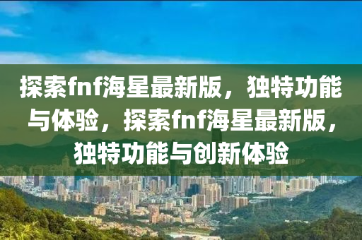 探索fnf海星最新版，獨特功能與體驗，探索fnf海星最新版，獨特功能與創(chuàng)新體驗