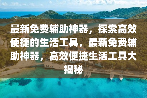 最新免費輔助神器，探索高效便捷的生活工具，最新免費輔助神器，高效便捷生活工具大揭秘