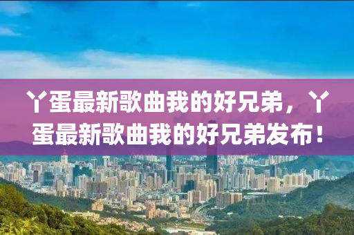 丫蛋最新歌曲我的好兄弟，丫蛋最新歌曲我的好兄弟發(fā)布！