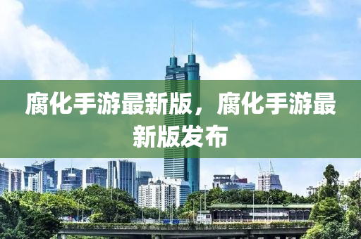 腐化手游最新版，腐化手游最新版發(fā)布