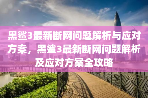 黑鯊3最新斷網(wǎng)問(wèn)題解析與應(yīng)對(duì)方案，黑鯊3最新斷網(wǎng)問(wèn)題解析及應(yīng)對(duì)方案全攻略