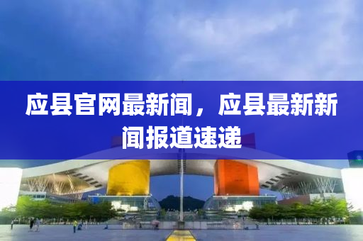 應(yīng)縣官網(wǎng)最新聞，應(yīng)縣最新新聞報(bào)道速遞