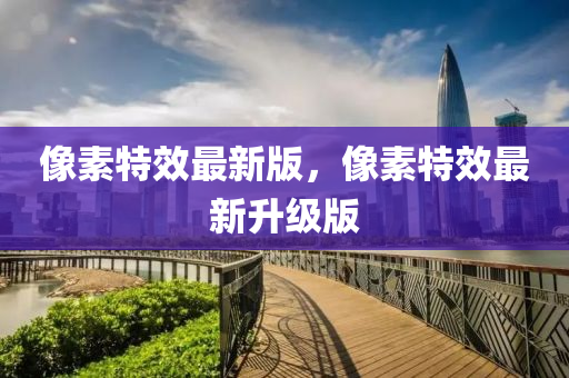 像素特效最新版，像素特效最新升級(jí)版
