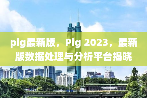pig最新版，Pig 2023，最新版數(shù)據(jù)處理與分析平臺揭曉