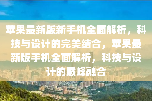蘋果最新版新手機全面解析，科技與設(shè)計的完美結(jié)合，蘋果最新版手機全面解析，科技與設(shè)計的巔峰融合
