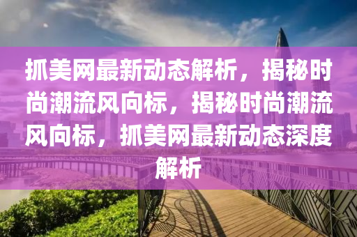 抓美網(wǎng)最新動態(tài)解析，揭秘時尚潮流風(fēng)向標(biāo)，揭秘時尚潮流風(fēng)向標(biāo)，抓美網(wǎng)最新動態(tài)深度解析