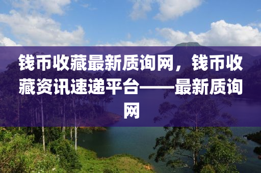 錢幣收藏最新質(zhì)詢網(wǎng)，錢幣收藏資訊速遞平臺(tái)——最新質(zhì)詢網(wǎng)