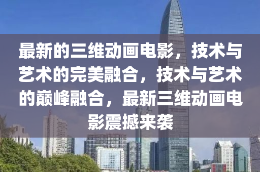 最新的三維動(dòng)畫電影，技術(shù)與藝術(shù)的完美融合，技術(shù)與藝術(shù)的巔峰融合，最新三維動(dòng)畫電影震撼來(lái)襲