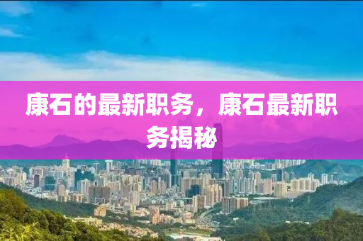 康石的最新職務(wù)，康石最新職務(wù)揭秘