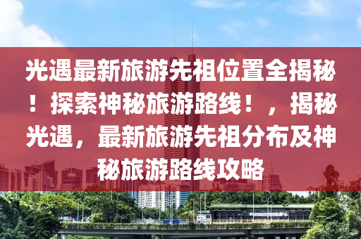 光遇最新旅游先祖位置全揭秘！探索神秘旅游路線！，揭秘光遇，最新旅游先祖分布及神秘旅游路線攻略