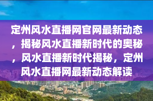 定州風(fēng)水直播網(wǎng)官網(wǎng)最新動態(tài)，揭秘風(fēng)水直播新時代的奧秘，風(fēng)水直播新時代揭秘，定州風(fēng)水直播網(wǎng)最新動態(tài)解讀