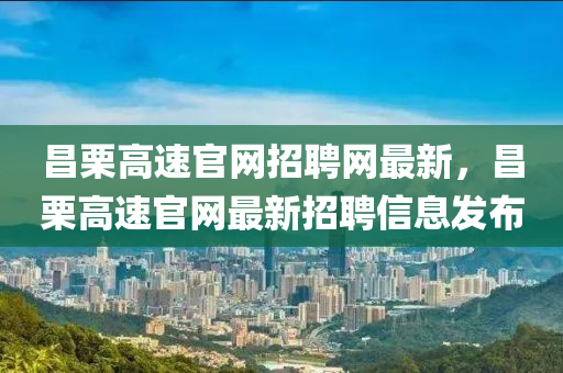 昌栗高速官網(wǎng)招聘網(wǎng)最新，昌栗高速官網(wǎng)最新招聘信息發(fā)布
