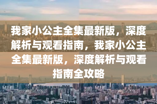 我家小公主全集最新版，深度解析與觀看指南，我家小公主全集最新版，深度解析與觀看指南全攻略