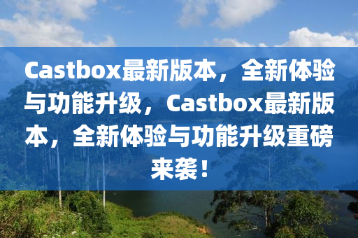 Castbox最新版本，全新體驗與功能升級，Castbox最新版本，全新體驗與功能升級重磅來襲！