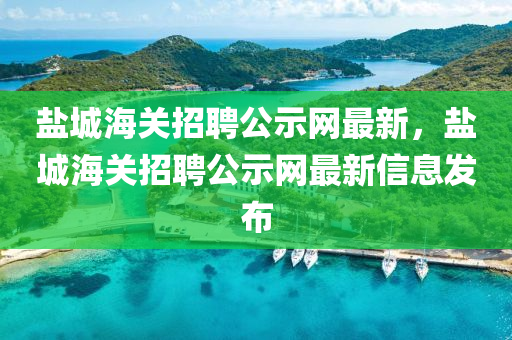 鹽城海關(guān)招聘公示網(wǎng)最新，鹽城海關(guān)招聘公示網(wǎng)最新信息發(fā)布