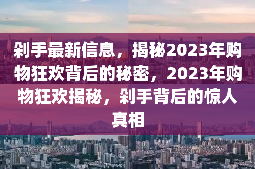 剁手最新信息，揭秘2023年購物狂歡背后的秘密，2023年購物狂歡揭秘，剁手背后的驚人真相