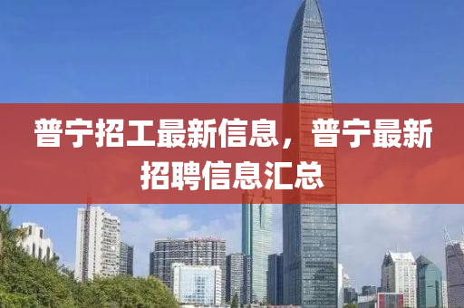 普寧招工最新信息，普寧最新招聘信息匯總