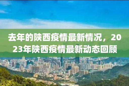 去年的陜西疫情最新情況，2023年陜西疫情最新動態(tài)回顧