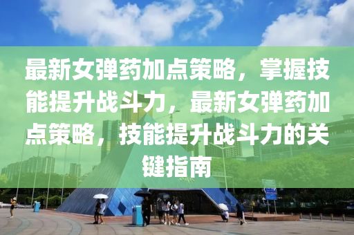 最新女彈藥加點策略，掌握技能提升戰(zhàn)斗力，最新女彈藥加點策略，技能提升戰(zhàn)斗力的關(guān)鍵指南