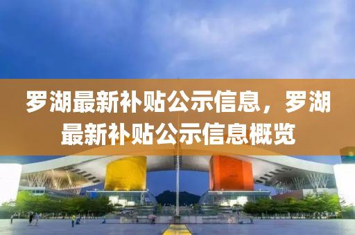 羅湖最新補(bǔ)貼公示信息，羅湖最新補(bǔ)貼公示信息概覽