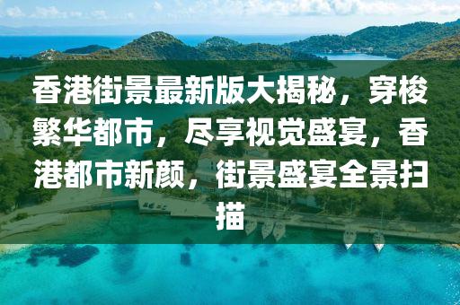 香港街景最新版大揭秘，穿梭繁華都市，盡享視覺盛宴，香港都市新顏，街景盛宴全景掃描
