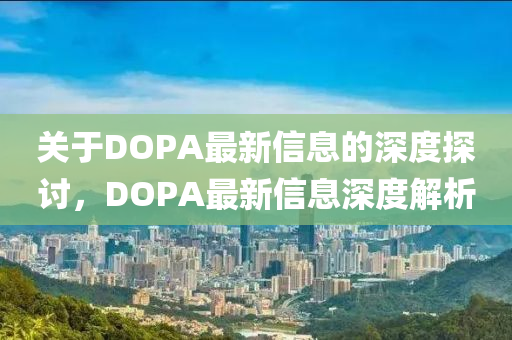 關(guān)于DOPA最新信息的深度探討，DOPA最新信息深度解析