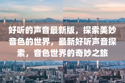 好聽(tīng)的聲音最新版，探索美妙音色的世界，最新好聽(tīng)聲音探索，音色世界的奇妙之旅