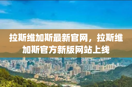 拉斯維加斯最新官網(wǎng)，拉斯維加斯官方新版網(wǎng)站上線