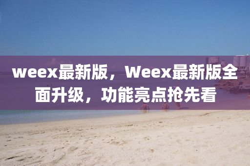 weex最新版，Weex最新版全面升級(jí)，功能亮點(diǎn)搶先看