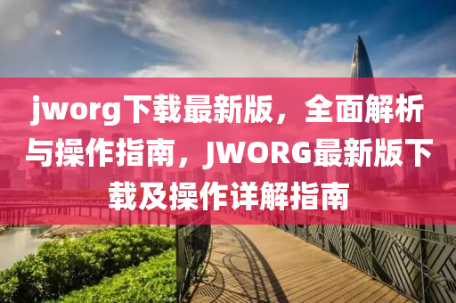 jworg下載最新版，全面解析與操作指南，JWORG最新版下載及操作詳解指南
