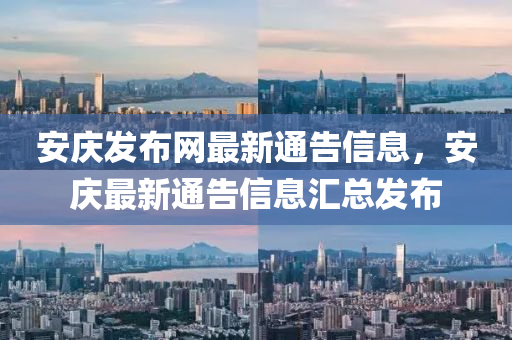 安慶發(fā)布網(wǎng)最新通告信息，安慶最新通告信息匯總發(fā)布