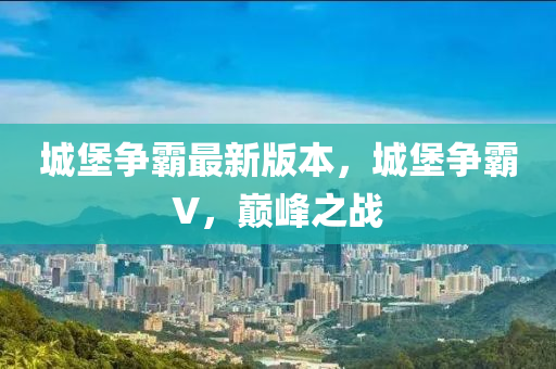 城堡爭霸最新版本，城堡爭霸V，巔峰之戰(zhàn)