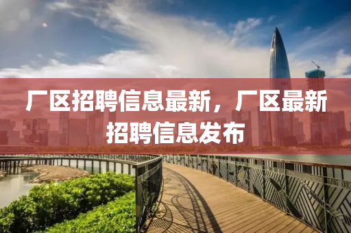 廠區(qū)招聘信息最新，廠區(qū)最新招聘信息發(fā)布