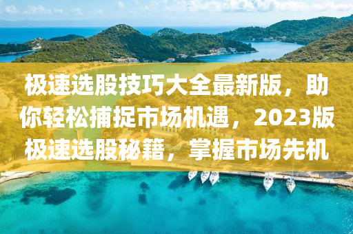 極速選股技巧大全最新版，助你輕松捕捉市場機(jī)遇，2023版極速選股秘籍，掌握市場先機(jī)