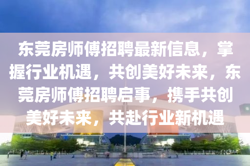 東莞房師傅招聘最新信息，掌握行業(yè)機(jī)遇，共創(chuàng)美好未來，東莞房師傅招聘啟事，攜手共創(chuàng)美好未來，共赴行業(yè)新機(jī)遇