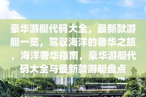 豪華游艇代碼大全，最新款游艇一覽，駕馭海洋的奢華之旅，海洋奢華指南，豪華游艇代碼大全與最新款游艇盤點(diǎn)