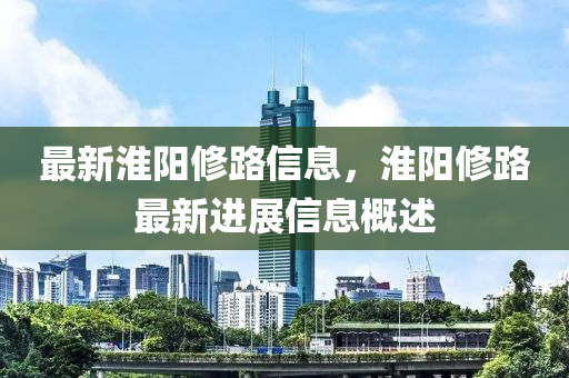 最新淮陽(yáng)修路信息，淮陽(yáng)修路最新進(jìn)展信息概述