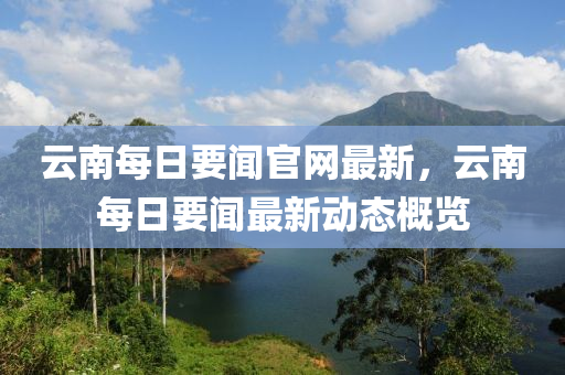云南每日要聞官網(wǎng)最新，云南每日要聞最新動(dòng)態(tài)概覽