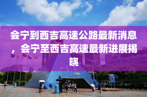 會(huì)寧到西吉高速公路最新消息，會(huì)寧至西吉高速最新進(jìn)展揭曉