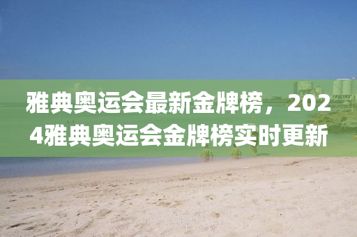 雅典奧運(yùn)會(huì)最新金牌榜，2024雅典奧運(yùn)會(huì)金牌榜實(shí)時(shí)更新