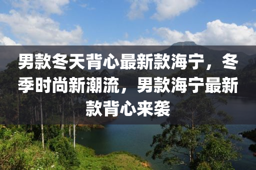 男款冬天背心最新款海寧，冬季時(shí)尚新潮流，男款海寧最新款背心來襲