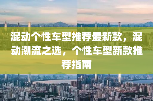 混動(dòng)個(gè)性車型推薦最新款，混動(dòng)潮流之選，個(gè)性車型新款推薦指南